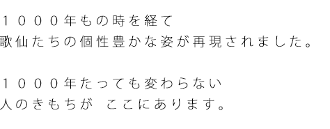 1000年もの時を経て歌仙たちの個性豊かな姿が再現されました。1000年たっても変わらない人のきもちがここにあります。